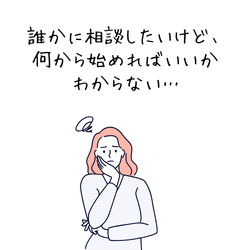 誰かに相談したいけど、何から始めればいいかわからない。