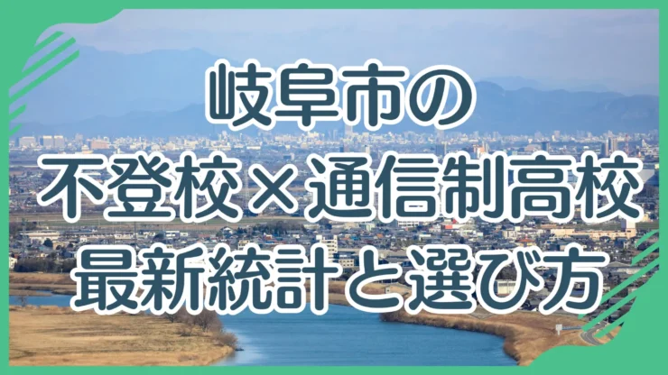 【保存版】岐阜市の不登校中学生と通信制高校｜最新統計で見る現状・選び方・相談先